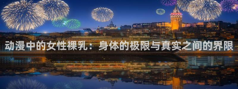 樱花动漫正版免费：动漫中的女性裸乳：身体的极限与真实之间的界限