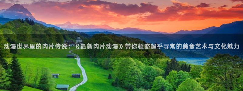 樱花动漫海贼王免费：动漫世界里的肉片传说：《最新肉片动漫》带你领略超乎寻常的美食艺术与文化魅力